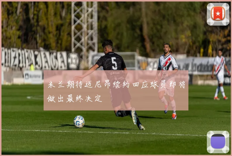 米兰期待迈尼昂续约回应球员即将做出最终决定