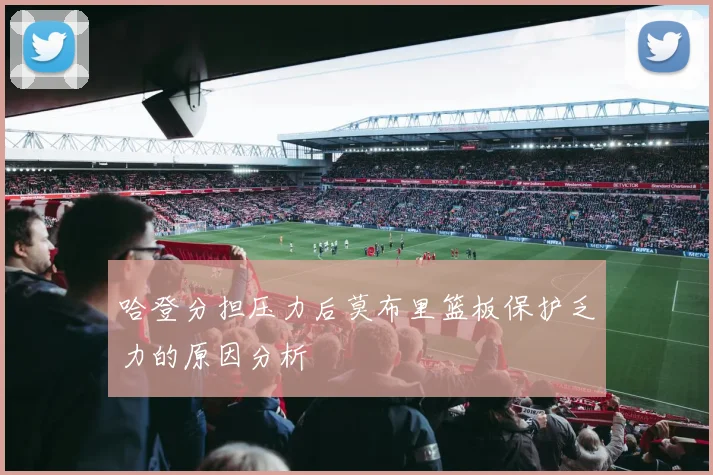 哈登分担压力后莫布里篮板保护乏力的原因分析