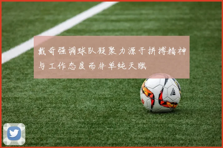 戴奇强调球队凝聚力源于拼搏精神与工作态度而非单纯天赋