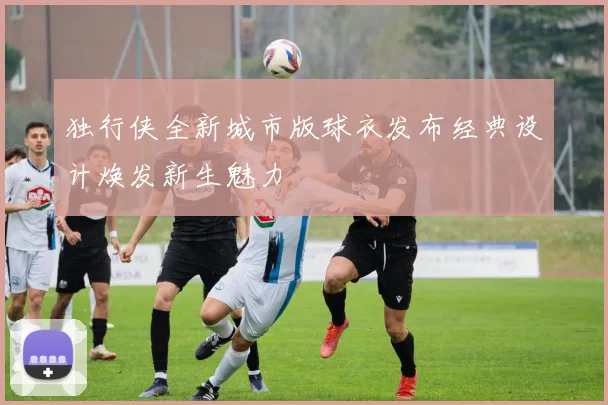 独行侠全新城市版球衣发布经典设计焕发新生魅力