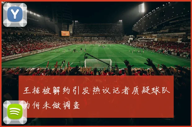 王栋被解约引发热议记者质疑球队为何未做调查
