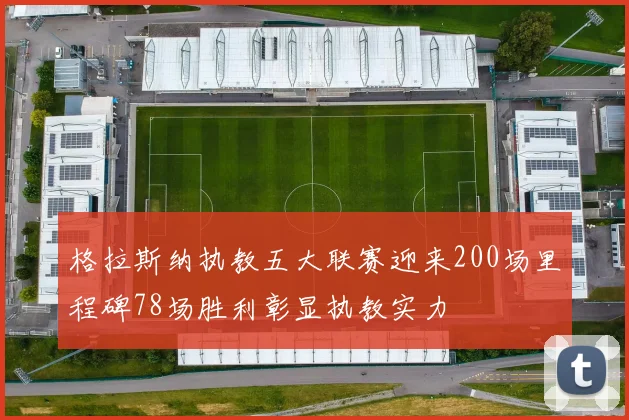 格拉斯纳执教五大联赛迎来200场里程碑78场胜利彰显执教实力