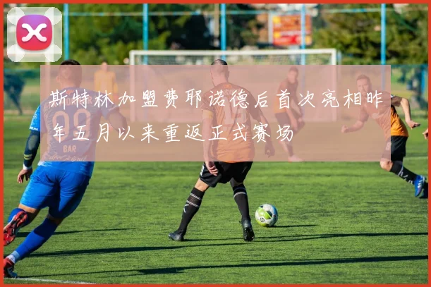 斯特林加盟费耶诺德后首次亮相昨年五月以来重返正式赛场