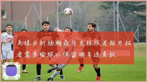 美媒分析杨瀚森与克林根差距开拓者需多输球以保留明年选秀权