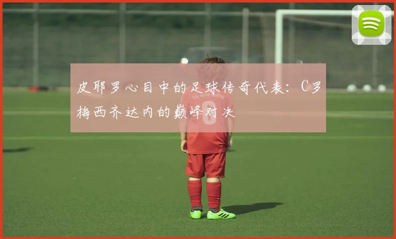 皮耶罗心目中的足球传奇代表：C罗梅西齐达内的巅峰对决