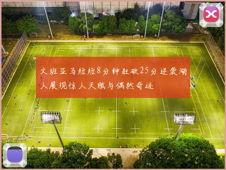 文班亚马短短8分钟狂砍25分逆袭湖人展现惊人天赋与偶然奇迹