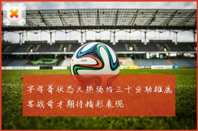 字母哥状态火热场均三十分助雄鹿客战奇才期待精彩表现