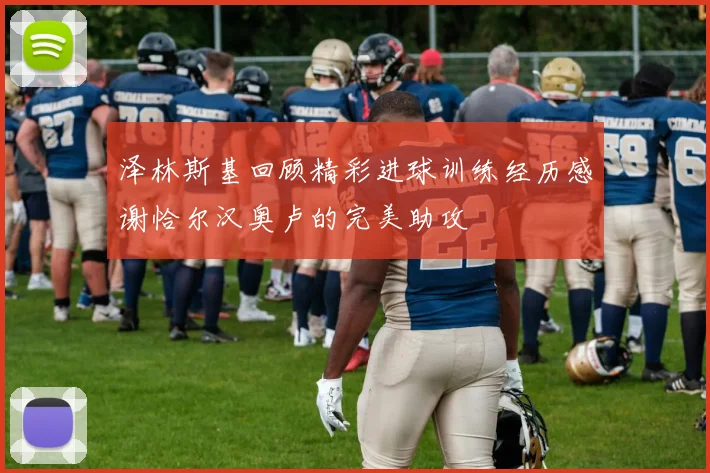 泽林斯基回顾精彩进球训练经历感谢恰尔汉奥卢的完美助攻