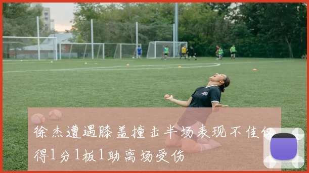 徐杰遭遇膝盖撞击半场表现不佳仅得1分1板1助离场受伤