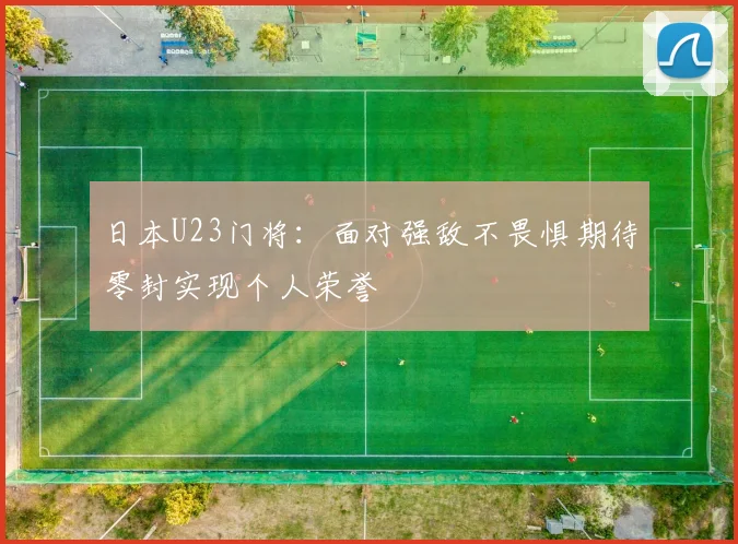 日本U23门将：面对强敌不畏惧期待零封实现个人荣誉