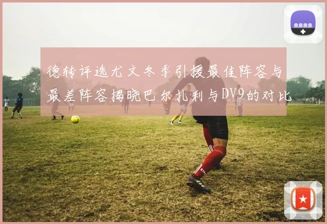 德转评选尤文冬季引援最佳阵容与最差阵容揭晓巴尔扎利与DV9的对比分析