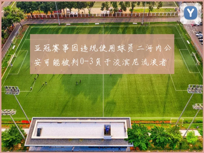 亚冠赛事因违规使用球员二河内公安可能被判0-3负于淡滨尼流浪者