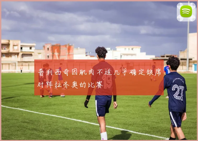 普利西奇因肌肉不适几乎确定缺席对阵拉齐奥的比赛