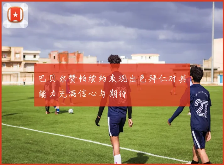 巴贝尔赞帕续约表现出色拜仁对其能力充满信心与期待