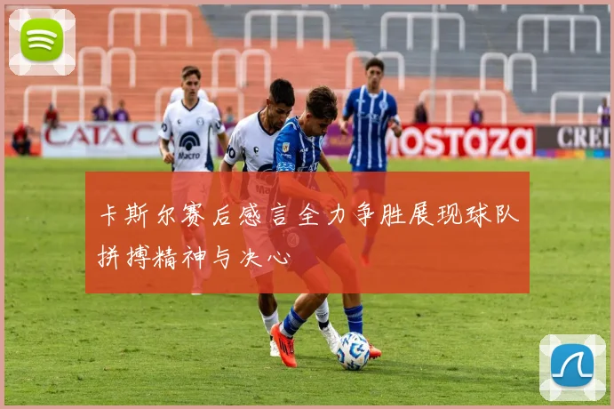 卡斯尔赛后感言全力争胜展现球队拼搏精神与决心