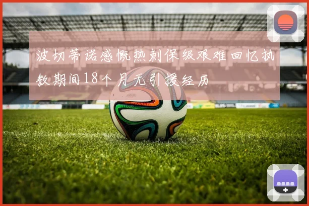 波切蒂诺感慨热刺保级艰难回忆执教期间18个月无引援经历