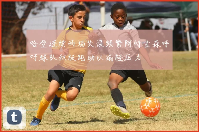 哈登连续两场失误频繁阿特金森呼吁球队积极跑动以减轻压力