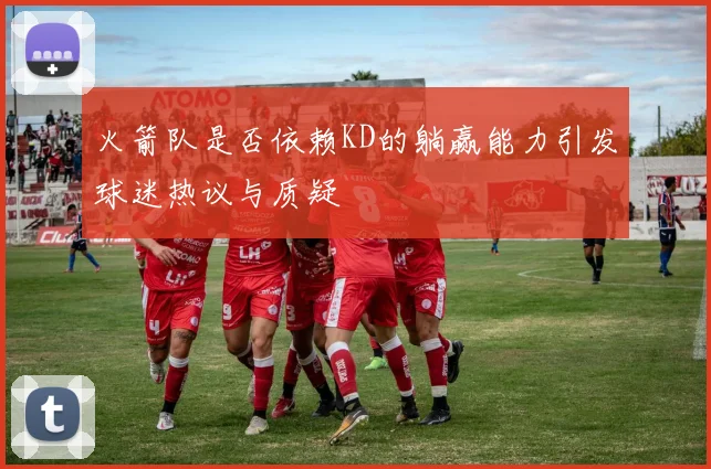 火箭队是否依赖KD的躺赢能力引发球迷热议与质疑