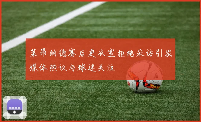 莱昂纳德赛后更衣室拒绝采访引发媒体热议与球迷关注