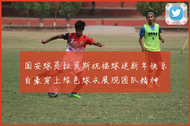 国安球员拉莫斯祝福球迷新年快乐自豪穿上绿色球衣展现团队精神