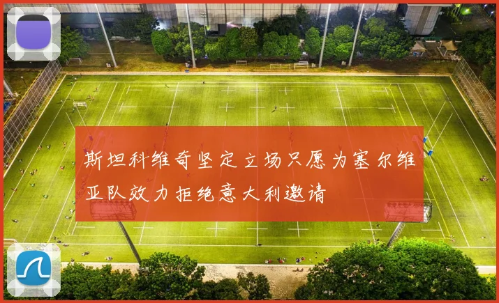 斯坦科维奇坚定立场只愿为塞尔维亚队效力拒绝意大利邀请