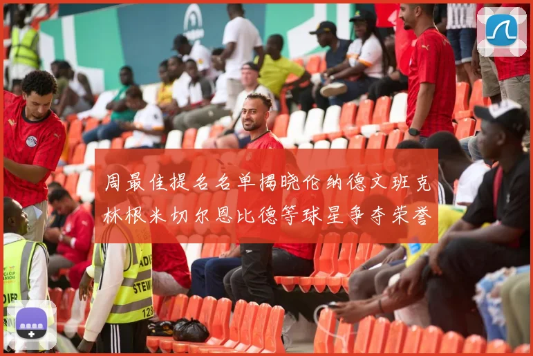 周最佳提名名单揭晓伦纳德文班克林根米切尔恩比德等球星争夺荣誉