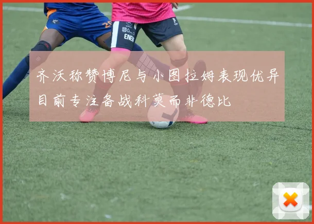 齐沃称赞博尼与小图拉姆表现优异目前专注备战科莫而非德比