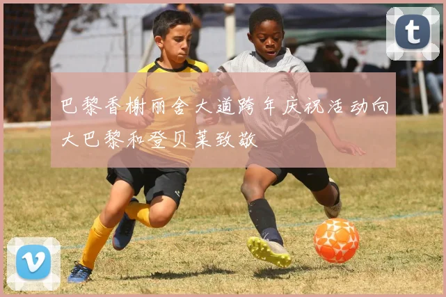 巴黎香榭丽舍大道跨年庆祝活动向大巴黎和登贝莱致敬