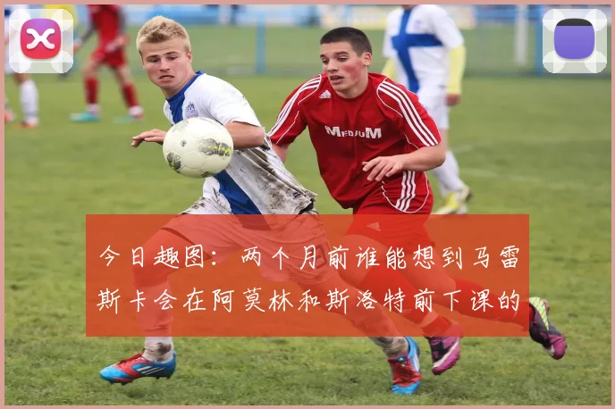 今日趣图：两个月前谁能想到马雷斯卡会在阿莫林和斯洛特前下课的戏剧性转折