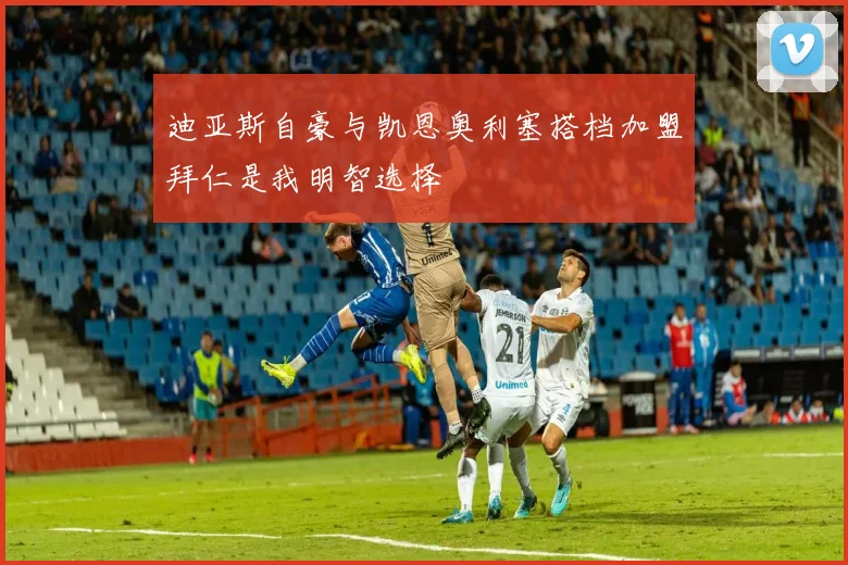 迪亚斯自豪与凯恩奥利塞搭档加盟拜仁是我明智选择