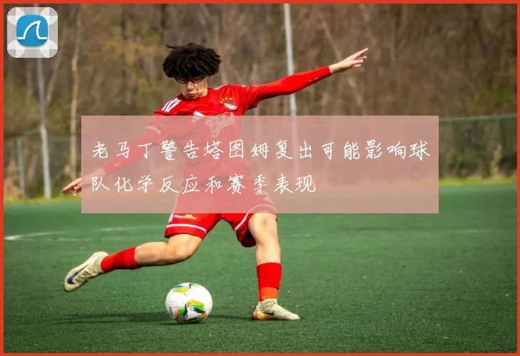 老马丁警告塔图姆复出可能影响球队化学反应和赛季表现