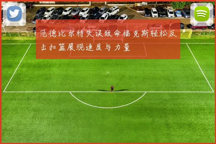 范德比尔特失误致命福克斯轻松反击扣篮展现速度与力量