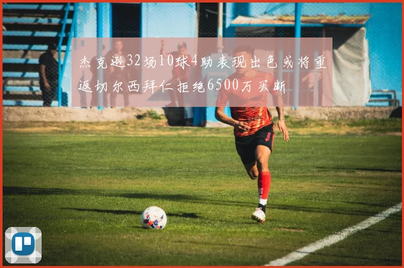 杰克逊32场10球4助表现出色或将重返切尔西拜仁拒绝6500万买断