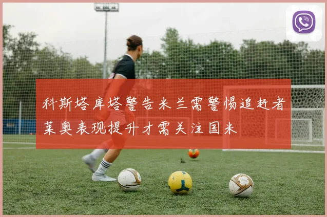 科斯塔库塔警告米兰需警惕追赶者莱奥表现提升才需关注国米