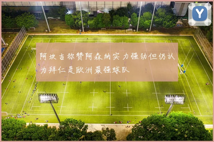 阿坎吉称赞阿森纳实力强劲但仍认为拜仁是欧洲最强球队