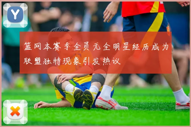 篮网本赛季全员无全明星经历成为联盟独特现象引发热议