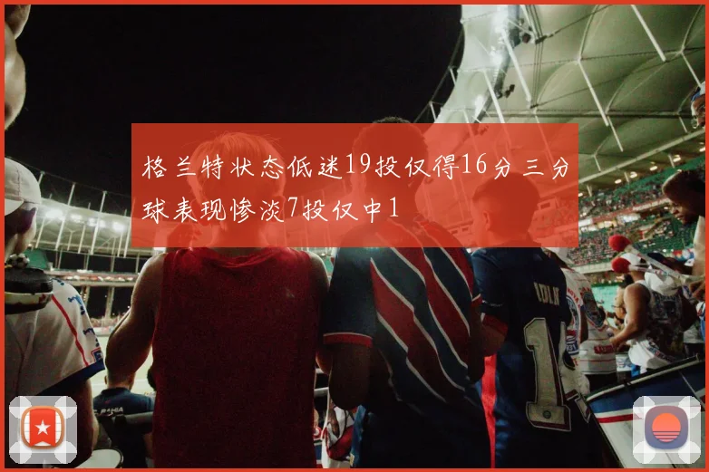 格兰特状态低迷19投仅得16分三分球表现惨淡7投仅中1