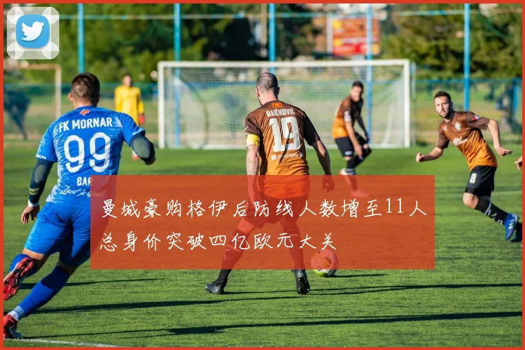 曼城豪购格伊后防线人数增至11人总身价突破四亿欧元大关