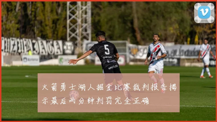 火箭勇士湖人掘金比赛裁判报告揭示最后两分钟判罚完全正确