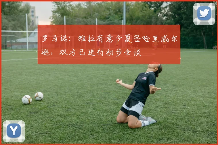 罗马诺：维拉有意今夏签哈里威尔逊，双方已进行初步会谈