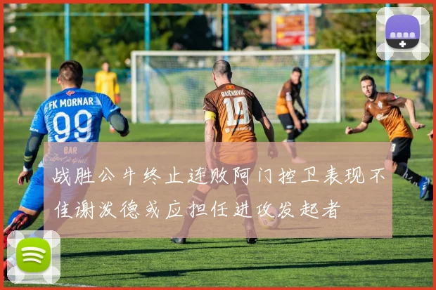 战胜公牛终止连败阿门控卫表现不佳谢泼德或应担任进攻发起者