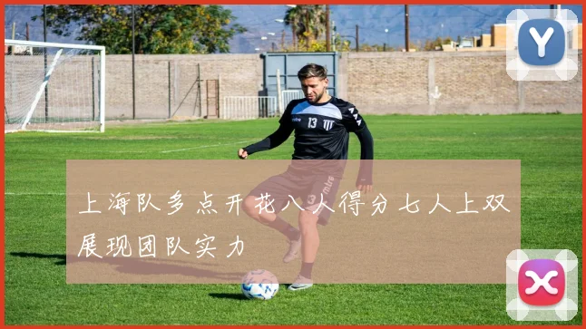 上海队多点开花八人得分七人上双展现团队实力