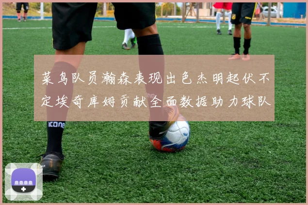 菜鸟队员瀚森表现出色杰明起伏不定埃奇库姆贡献全面数据助力球队