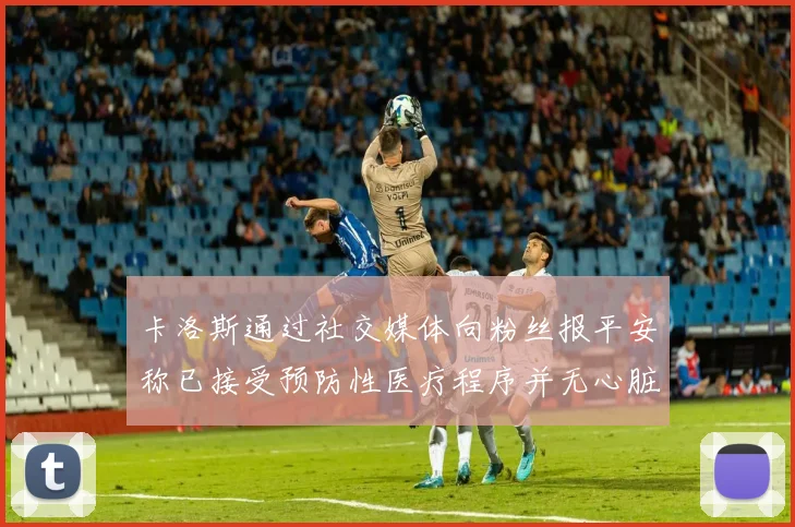 卡洛斯通过社交媒体向粉丝报平安称已接受预防性医疗程序并无心脏病发作